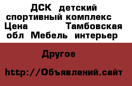 ДСК (детский спортивный комплекс) › Цена ­ 7 500 - Тамбовская обл. Мебель, интерьер » Другое   